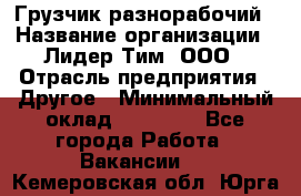 Грузчик-разнорабочий › Название организации ­ Лидер Тим, ООО › Отрасль предприятия ­ Другое › Минимальный оклад ­ 14 000 - Все города Работа » Вакансии   . Кемеровская обл.,Юрга г.